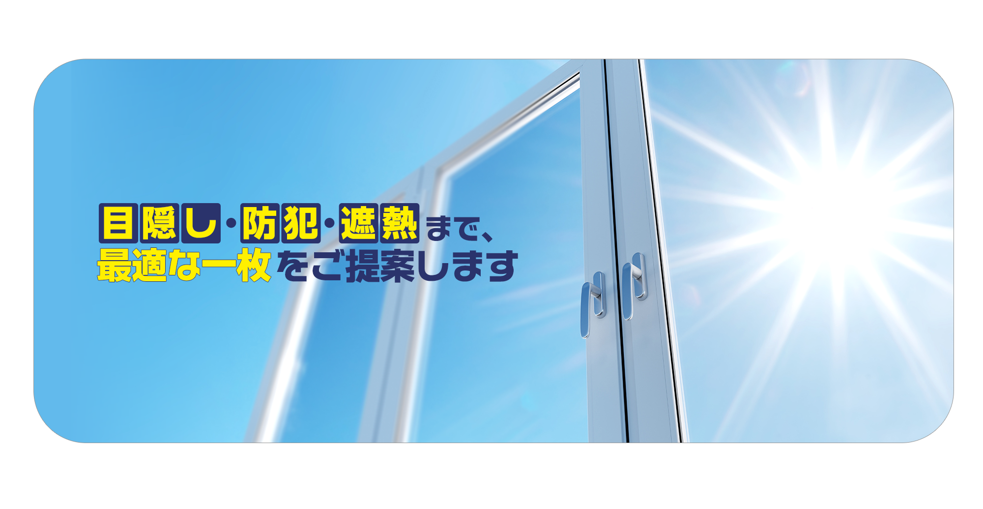 目隠し・防犯・遮熱まで、最適な一枚をご提案します。